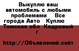 Выкуплю ваш автомобиль с любыми проблемами. - Все города Авто » Куплю   . Томская обл.,Кедровый г.